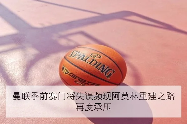 曼联季前赛门将失误频现阿莫林重建之路再度承压