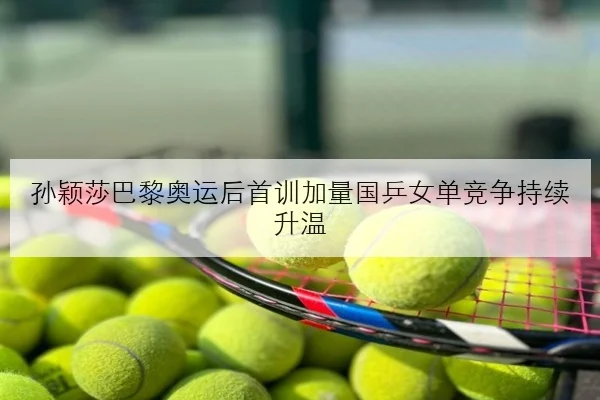孙颖莎巴黎奥运后首训加量国乒女单竞争持续升温